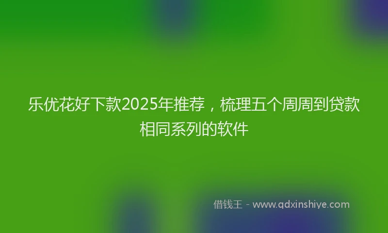 乐优花好下款2025年推荐，梳理五个周周到贷款相同系列的软件