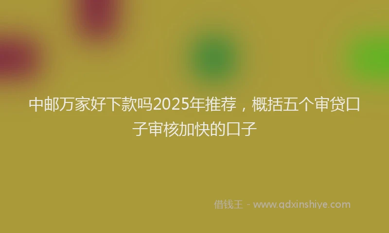 中邮万家好下款吗2025年推荐，概括五个审贷口子审核加快的口子