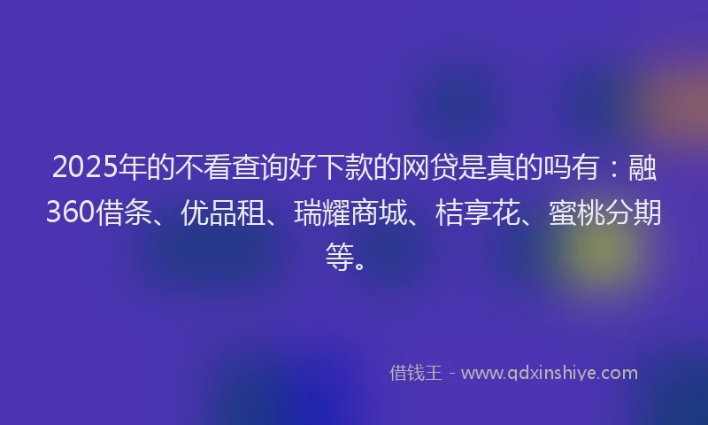 2025年的不看查询好下款的网贷是真的吗有：融360借条、优品租、瑞耀商城、桔享花、蜜桃分期等。