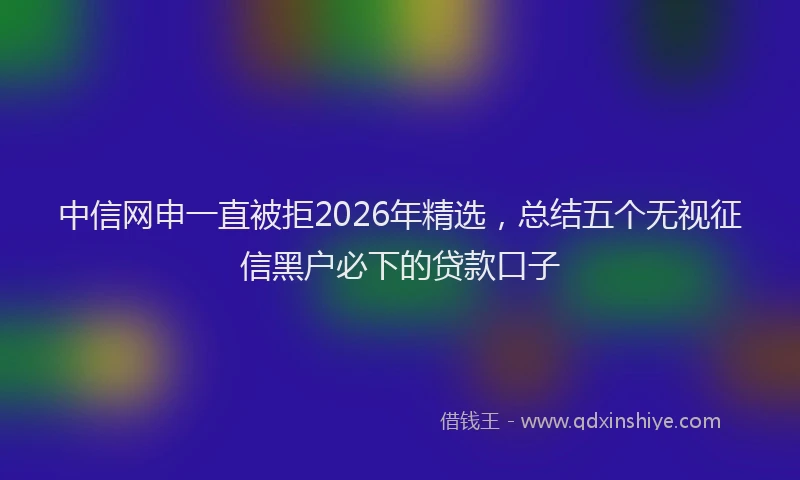 中信网申一直被拒2026年精选，总结五个无视征信黑户必下的贷款口子