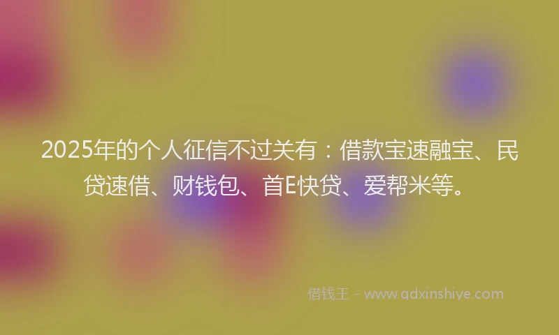 2025年的个人征信不过关有：借款宝速融宝、民贷速借、财钱包、首E快贷、爱帮米等。