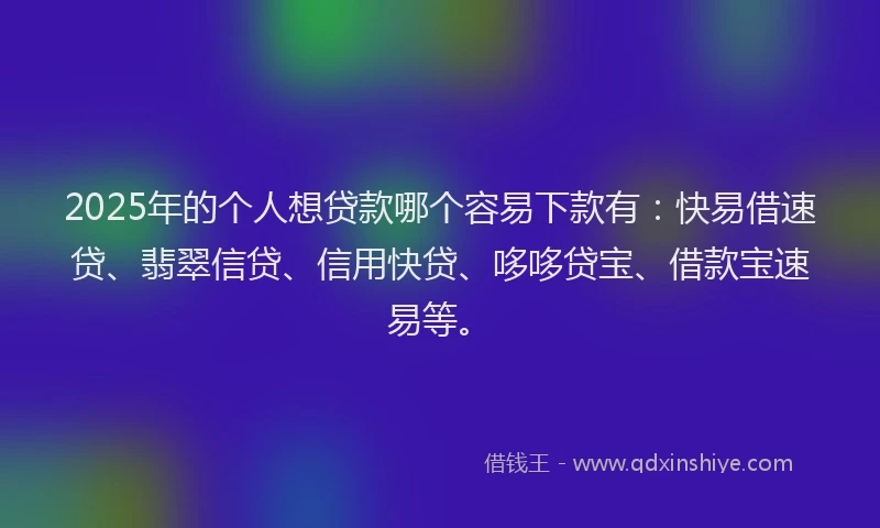 2025年的个人想贷款哪个容易下款有：快易借速贷、翡翠信贷、信用快贷、哆哆贷宝、借款宝速易等。