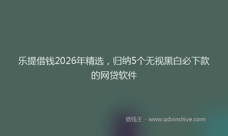 乐提借钱2026年精选，归纳5个无视黑白必下款的网贷软件