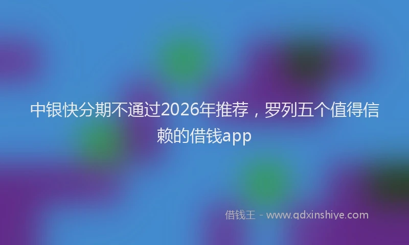 中银快分期不通过2026年推荐，罗列五个值得信赖的借钱app