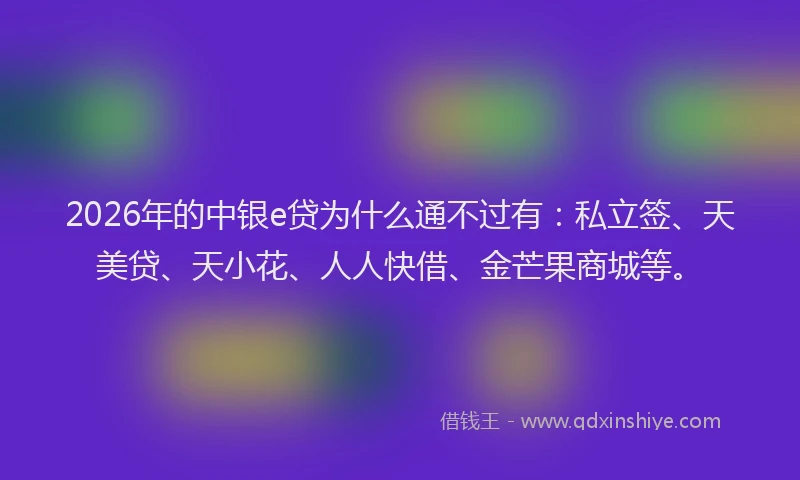 2026年的中银e贷为什么通不过有：私立签、天美贷、天小花、人人快借、金芒果商城等。