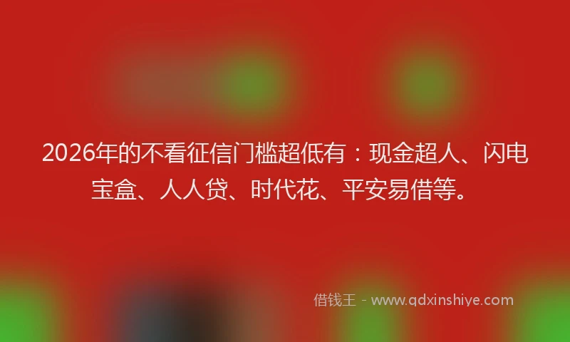 2026年的不看征信门槛超低有：现金超人、闪电宝盒、人人贷、时代花、平安易借等。