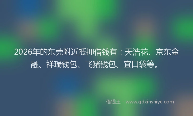 2026年的东莞附近抵押借钱有：天浩花、京东金融、祥瑞钱包、飞猪钱包、宜口袋等。