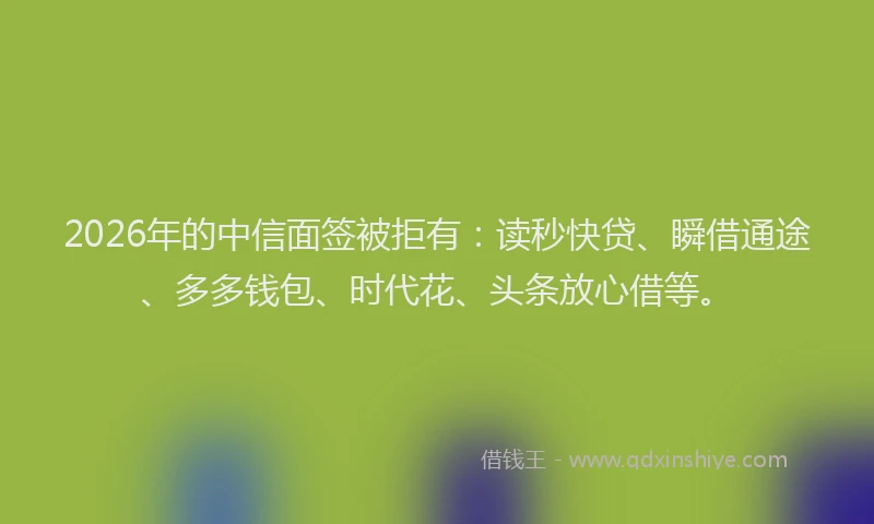 2026年的中信面签被拒有：读秒快贷、瞬借通途、多多钱包、时代花、头条放心借等。