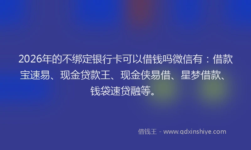 2026年的不绑定银行卡可以借钱吗微信有：借款宝速易、现金贷款王、现金侠易借、星梦借款、钱袋速贷融等。