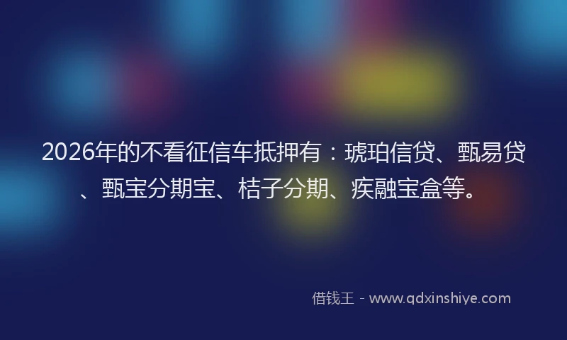 2026年的不看征信车抵押有：琥珀信贷、甄易贷、甄宝分期宝、桔子分期、疾融宝盒等。