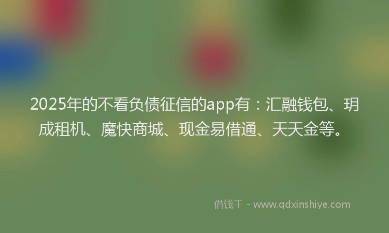 2025年的不看负债征信的app有：汇融钱包、玥成租机、魔快商城、现金易借通、天天金等。