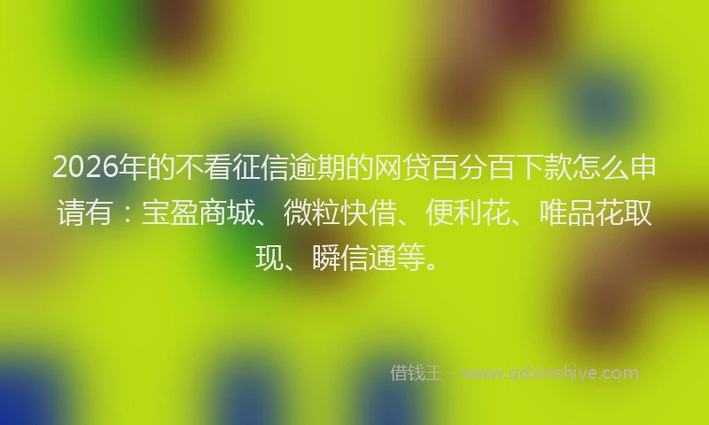 2026年的不看征信逾期的网贷百分百下款怎么申请有:宝盈商城、微粒快借、便利花、唯品花取现、瞬信通等。