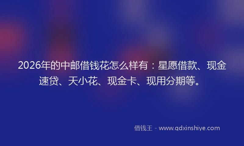 2026年的中邮借钱花怎么样有:星愿借款、现金速贷、天小花、现金卡、现用分期等。