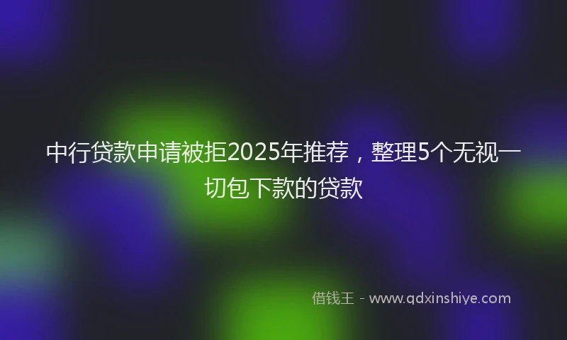 中行贷款申请被拒2025年推荐，整理5个无视一切包下款的贷款
