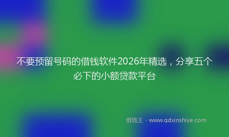 不要预留号码的借钱软件2026年精选，分享五个必下的小额贷款平台