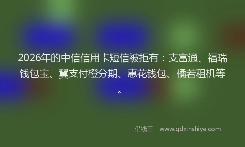 2026年的中信信用卡短信被拒有：支富通、福瑞钱包宝、翼支付橙分期、惠花钱包、橘若租机等。
