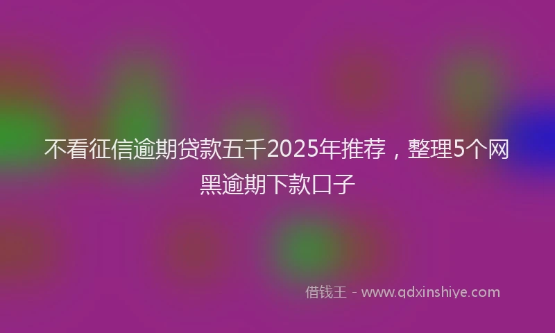 不看征信逾期贷款五千2025年推荐，整理5个网黑逾期下款口子