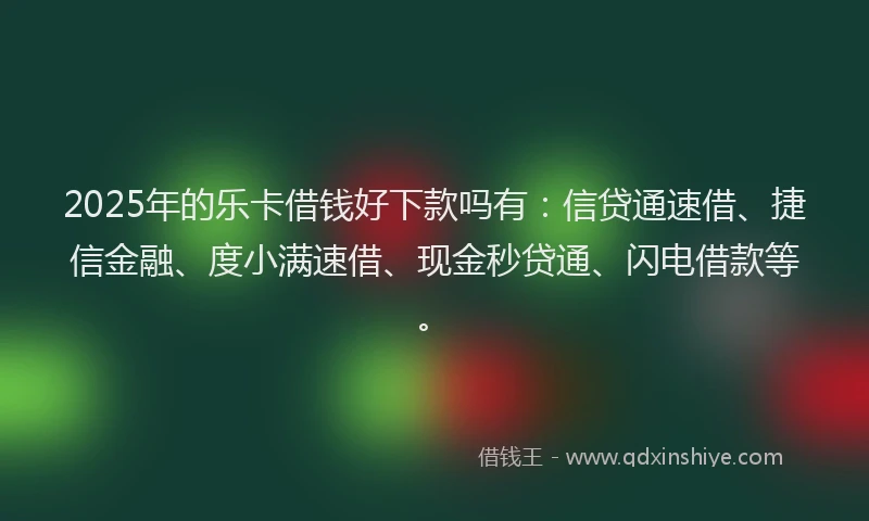 2025年的乐卡借钱好下款吗有：信贷通速借、捷信金融、度小满速借、现金秒贷通、闪电借款等。