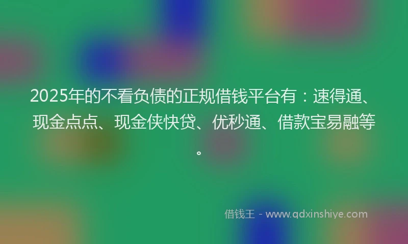 2025年的不看负债的正规借钱平台有：速得通、现金点点、现金侠快贷、优秒通、借款宝易融等。