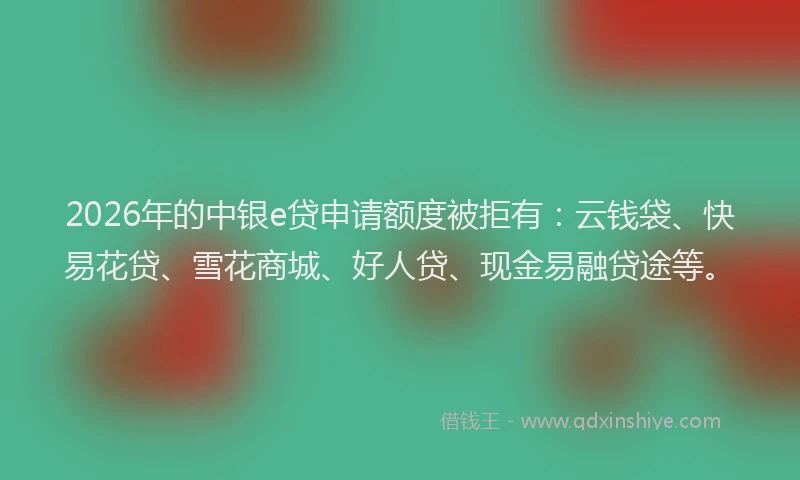 2026年的中银e贷申请额度被拒有:云钱袋、快易花贷、雪花商城、好人贷、现金易融贷途等。