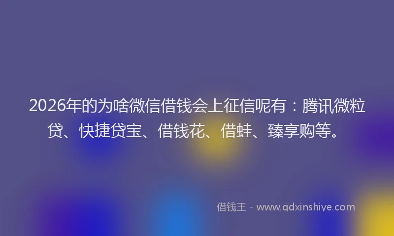 2026年的为啥微信借钱会上征信呢有:腾讯微粒贷、快捷贷宝、借钱花、借蛙、臻享购等。