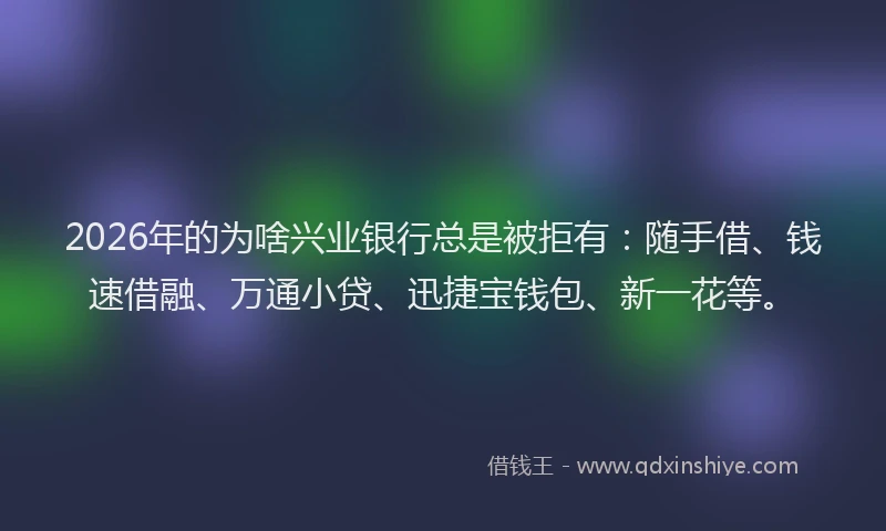 2026年的为啥兴业银行总是被拒有:随手借、钱速借融、万通小贷、迅捷宝钱包、新一花等。