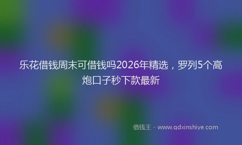 乐花借钱周末可借钱吗2026年精选，罗列5个高炮口子秒下款最新