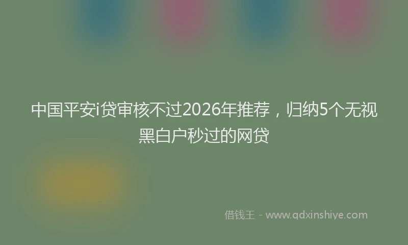 中国平安i贷审核不过2026年推荐，归纳5个无视黑白户秒过的网贷