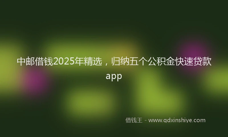 中邮借钱2025年精选，归纳五个公积金快速贷款app