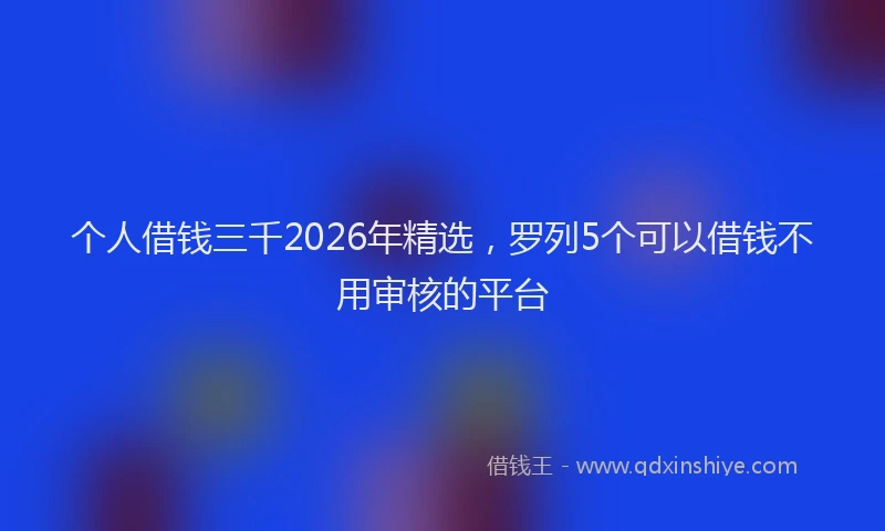 个人借钱三千2026年精选，罗列5个可以借钱不用审核的平台