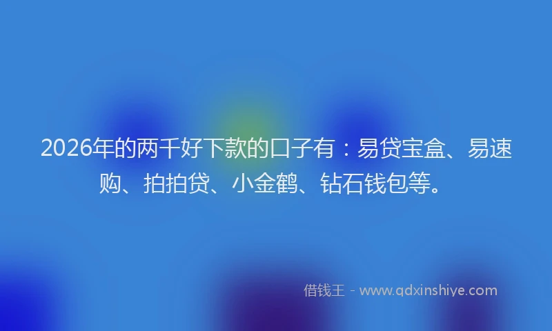 2026年的两千好下款的口子有:易贷宝盒、易速购、拍拍贷、小金鹤、钻石钱包等。