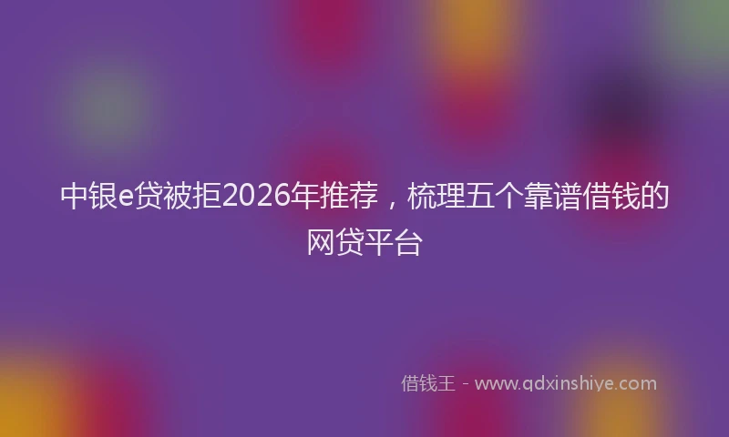 中银e贷被拒2026年推荐，梳理五个靠谱借钱的网贷平台