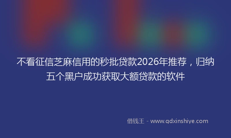 不看征信芝麻信用的秒批贷款2026年推荐，归纳五个黑户成功获取大额贷款的软件
