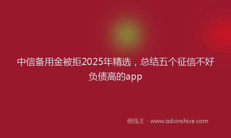 中信备用金被拒2025年精选，总结五个征信不好负债高的app