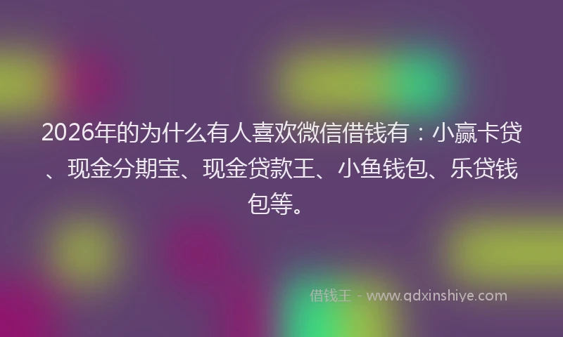 2026年的为什么有人喜欢微信借钱有：小赢卡贷、现金分期宝、现金贷款王、小鱼钱包、乐贷钱包等。