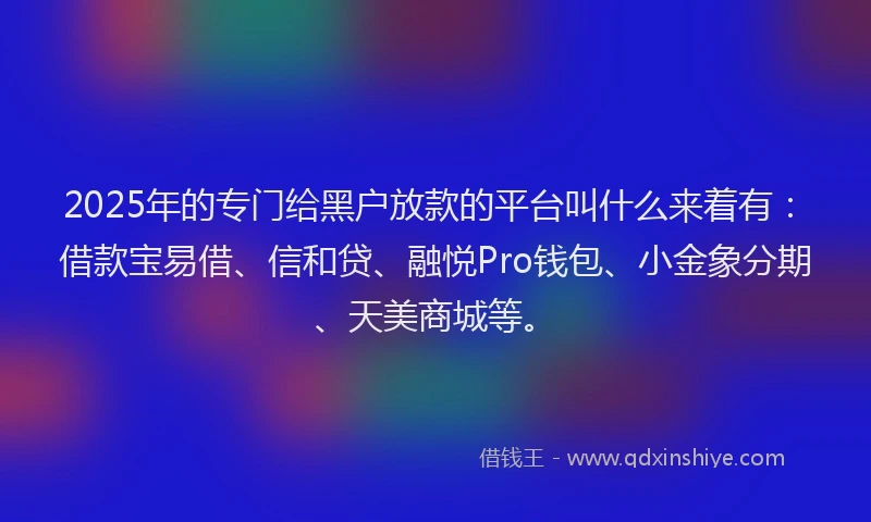 2025年的专门给黑户放款的平台叫什么来着有:借款宝易借、信和贷、融悦Pro钱包、小金象分期、天美商城等。