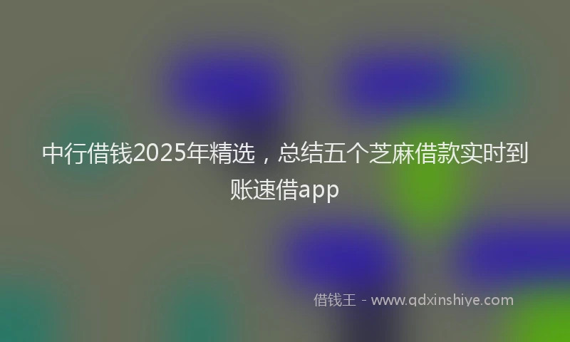 中行借钱2025年精选，总结五个芝麻借款实时到账速借app