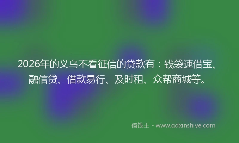 2026年的义乌不看征信的贷款有:钱袋速借宝、融信贷、借款易行、及时租、众帮商城等。
