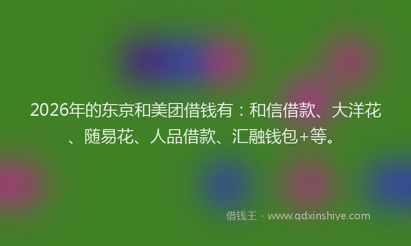 2026年的东京和美团借钱有：和信借款、大洋花、随易花、人品借款、汇融钱包+等。