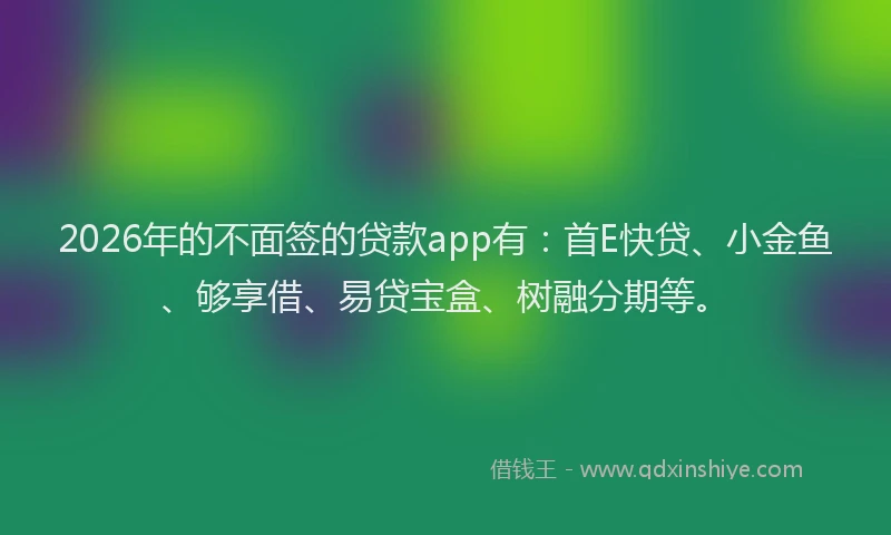 2026年的不面签的贷款app有：首E快贷、小金鱼、够享借、易贷宝盒、树融分期等。