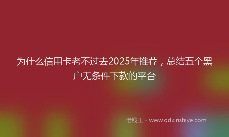 为什么信用卡老不过去2025年推荐，总结五个黑户无条件下款的平台