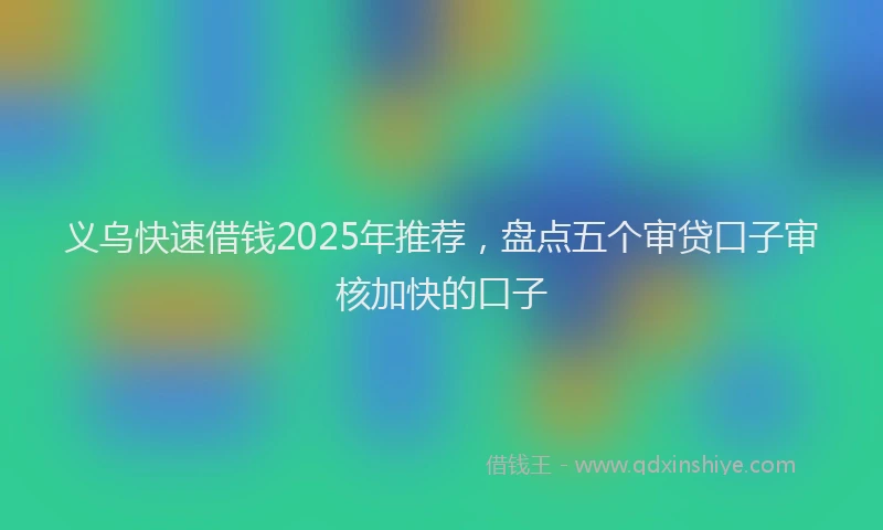 义乌快速借钱2025年推荐，盘点五个审贷口子审核加快的口子