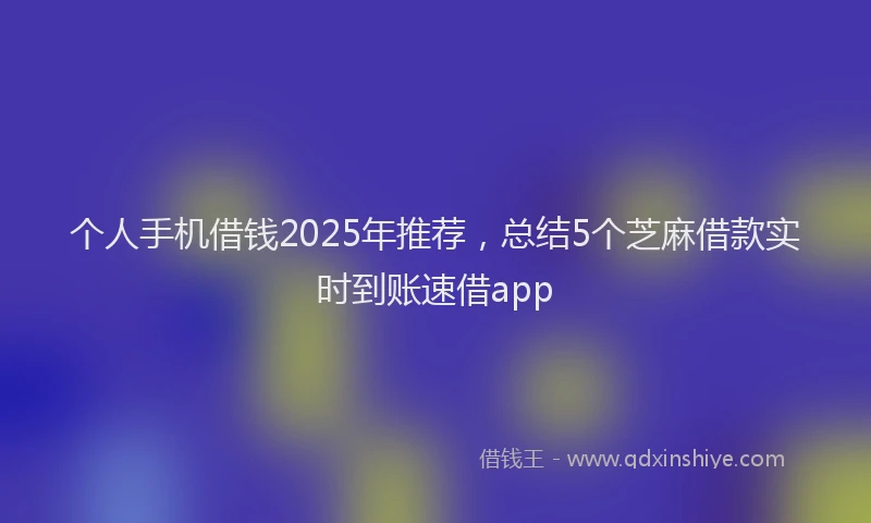 个人手机借钱2025年推荐，总结5个芝麻借款实时到账速借app