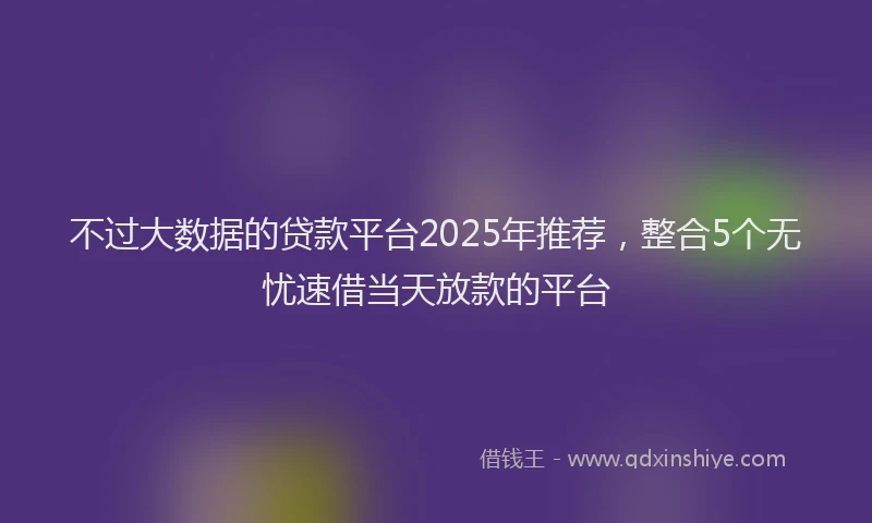 不过大数据的贷款平台2025年推荐,整合5个无忧速借当天放款的平台
