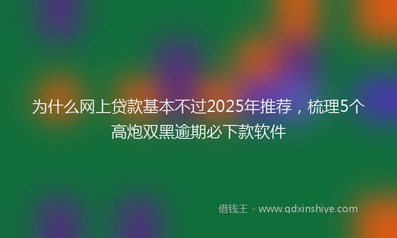 为什么网上贷款基本不过2025年推荐，梳理5个高炮双黑逾期必下款软件
