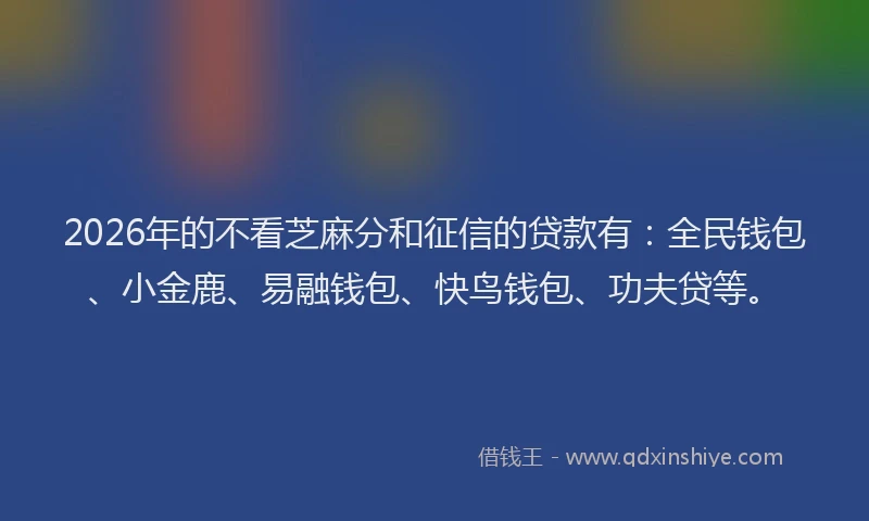 2026年的不看芝麻分和征信的贷款有:全民钱包、小金鹿、易融钱包、快鸟钱包、功夫贷等。