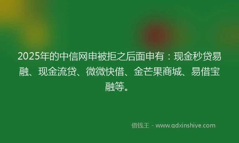 2025年的中信网申被拒之后面申有：现金秒贷易融、现金流贷、微微快借、金芒果商城、易借宝融等。