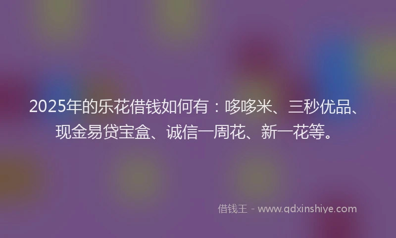 2025年的乐花借钱如何有:哆哆米、三秒优品、现金易贷宝盒、诚信一周花、新一花等。