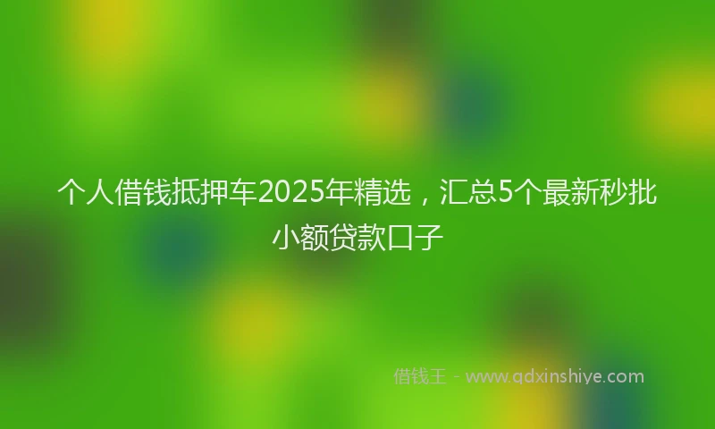 个人借钱抵押车2025年精选，汇总5个最新秒批小额贷款口子