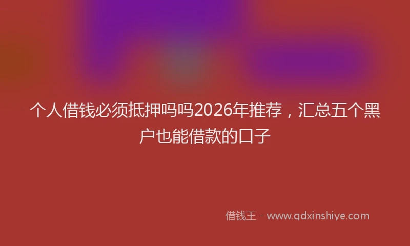 个人借钱必须抵押吗吗2026年推荐，汇总五个黑户也能借款的口子